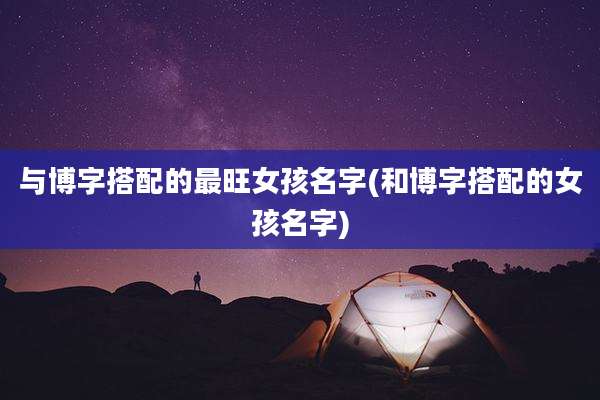 与博字搭配的最旺女孩名字(和博字搭配的女孩名字)