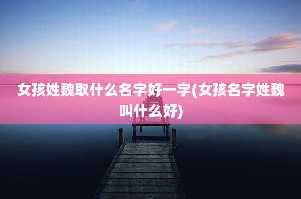 女孩姓魏取什么名字好一字(女孩名字姓魏叫什么好)