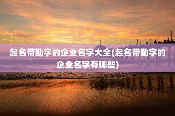 起名带勤字的企业名字大全(起名带勤字的企业名字有哪些)
