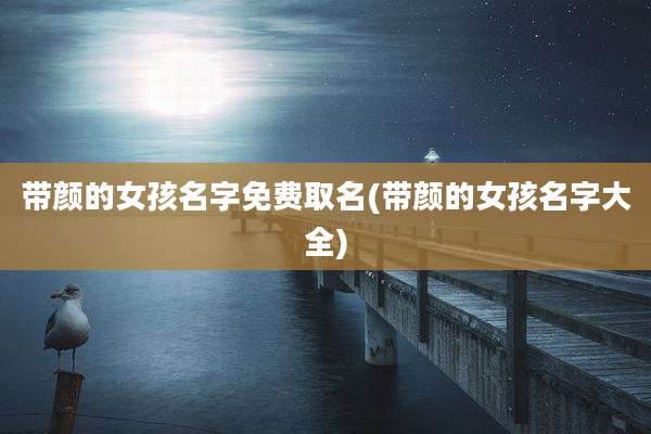 带颜的女孩名字免费取名(带颜的女孩名字大全)