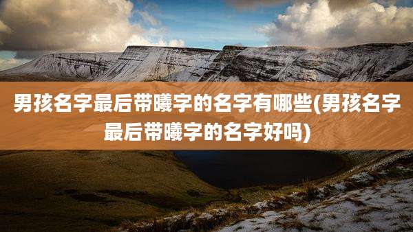 男孩名字最后带曦字的名字有哪些(男孩名字最后带曦字的名字好吗)