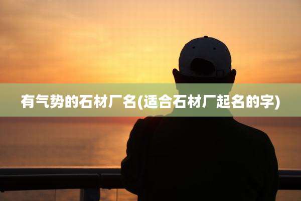有气势的石材厂名(适合石材厂起名的字)