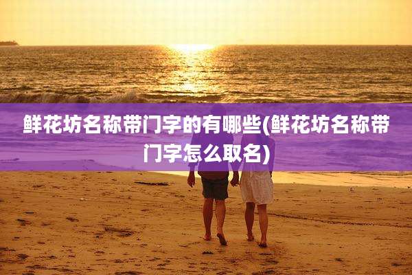 鲜花坊名称带门字的有哪些(鲜花坊名称带门字怎么取名)