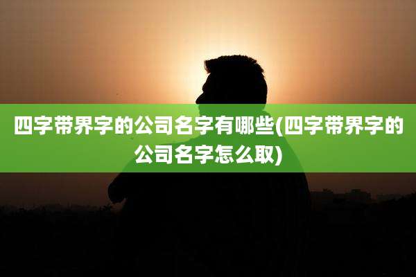 四字带界字的公司名字有哪些(四字带界字的公司名字怎么取)