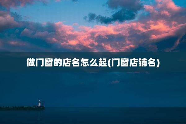 做门窗的店名怎么起(门窗店铺名)