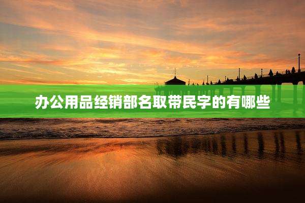 办公用品经销部名取带民字的有哪些