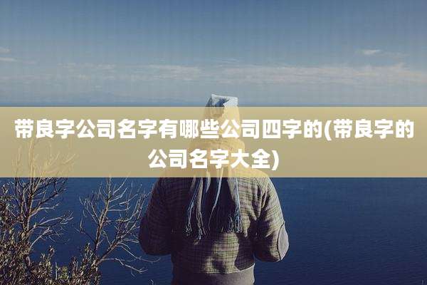带良字公司名字有哪些公司四字的(带良字的公司名字大全)