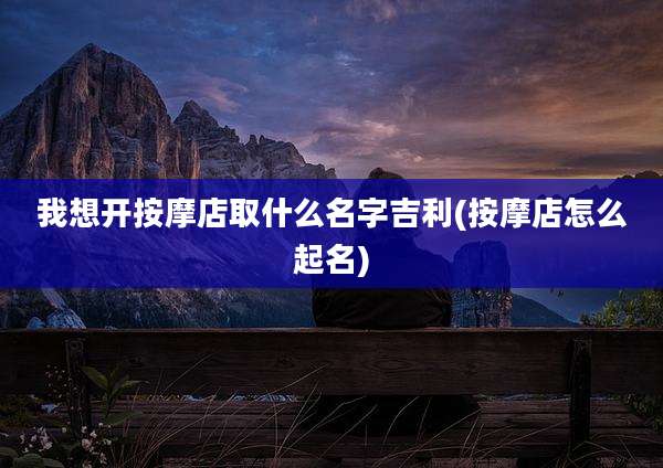 我想开按摩店取什么名字吉利(按摩店怎么起名)