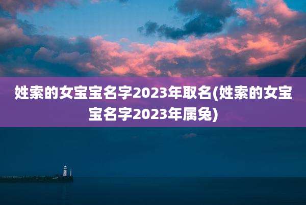 姓索的女宝宝名字2023年取名(姓索的女宝宝名字2023年属兔)