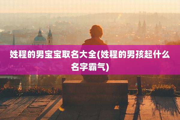 姓程的男宝宝取名大全(姓程的男孩起什么名字霸气)