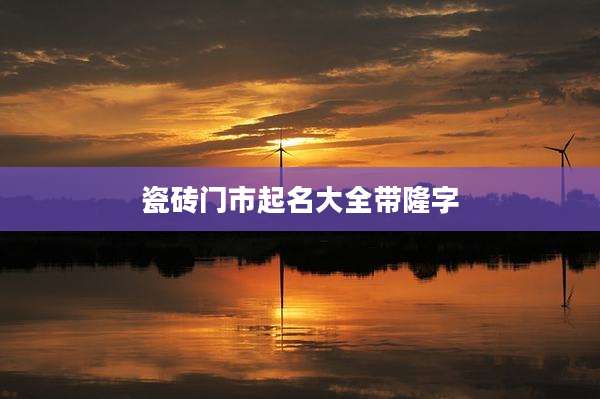 瓷砖门市起名大全带隆字