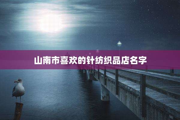 山南市喜欢的针纺织品店名字