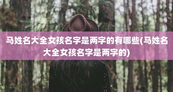 马姓名大全女孩名字是两字的有哪些(马姓名大全女孩名字是两字的)