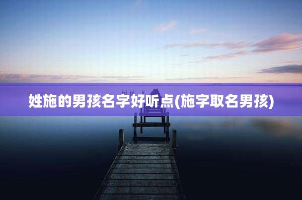 姓施的男孩名字好听点(施字取名男孩)