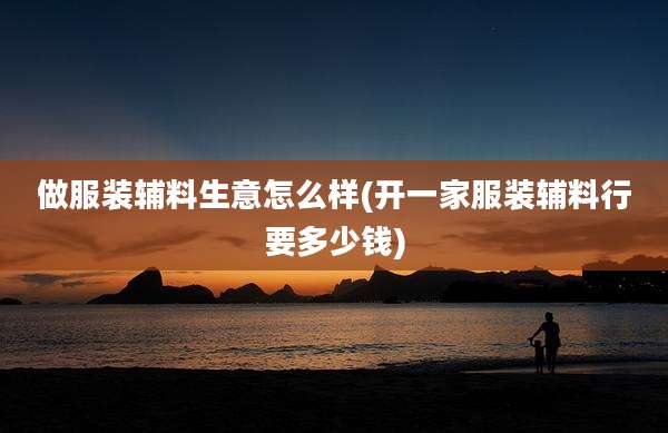 做服装辅料生意怎么样(开一家服装辅料行要多少钱)
