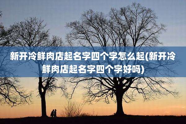 新开冷鲜肉店起名字四个字怎么起(新开冷鲜肉店起名字四个字好吗)