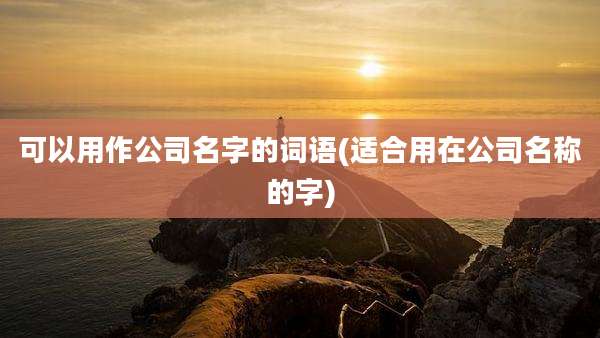 可以用作公司名字的词语(适合用在公司名称的字)