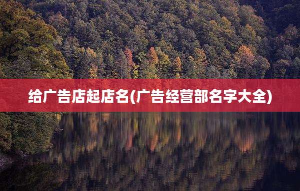 给广告店起店名(广告经营部名字大全)