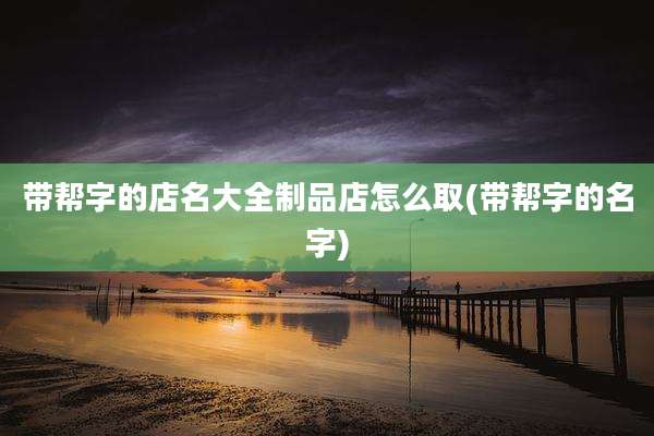 带帮字的店名大全制品店怎么取(带帮字的名字)