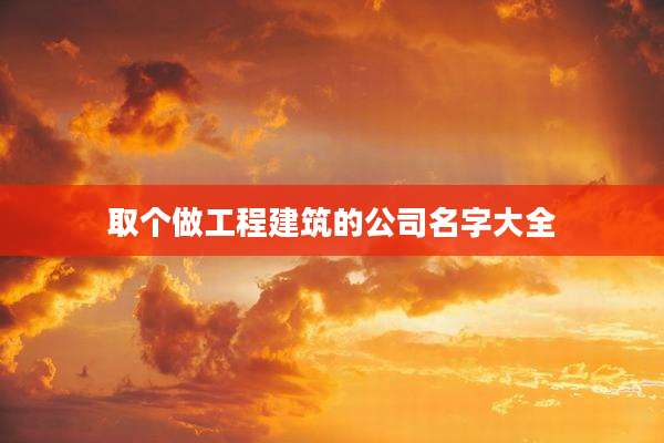 取个做工程建筑的公司名字大全