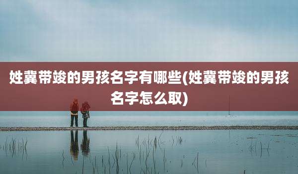 姓冀带竣的男孩名字有哪些(姓冀带竣的男孩名字怎么取)