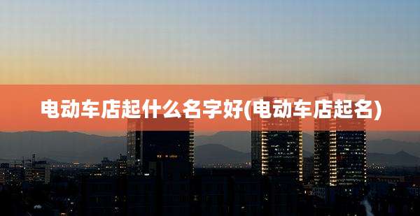 电动车店起什么名字好(电动车店起名)