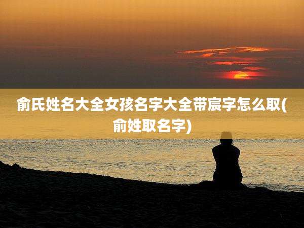 俞氏姓名大全女孩名字大全带宸字怎么取(俞姓取名字)