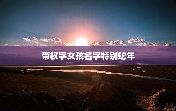 带权字女孩名字特别蛇年