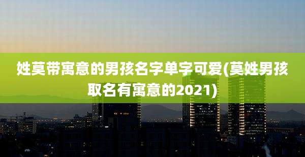 姓莫带寓意的男孩名字单字可爱(莫姓男孩取名有寓意的2021)
