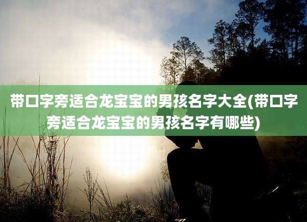 带口字旁适合龙宝宝的男孩名字大全(带口字旁适合龙宝宝的男孩名字有哪些)