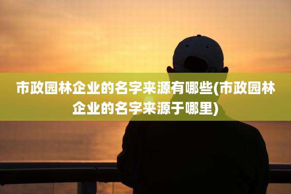 市政园林企业的名字来源有哪些(市政园林企业的名字来源于哪里)