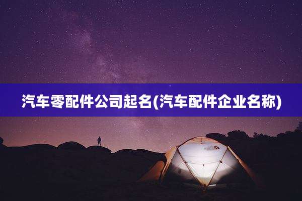 汽车零配件公司起名(汽车配件企业名称)