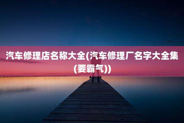 汽车修理店名称大全(汽车修理厂名字大全集(要霸气))