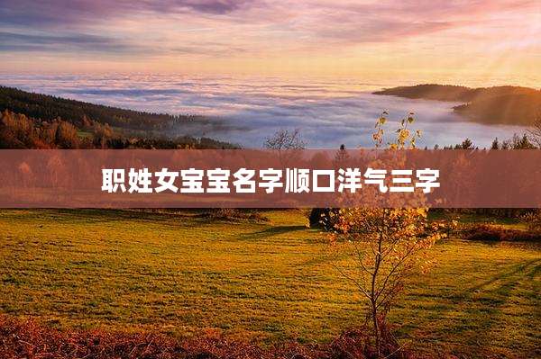 职姓女宝宝名字顺口洋气三字