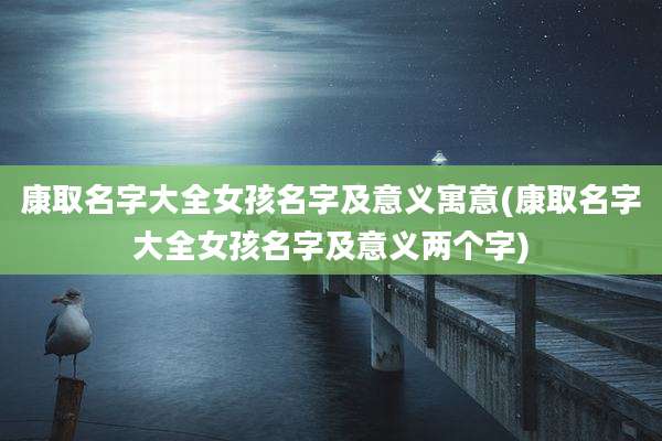 康取名字大全女孩名字及意义寓意(康取名字大全女孩名字及意义两个字)