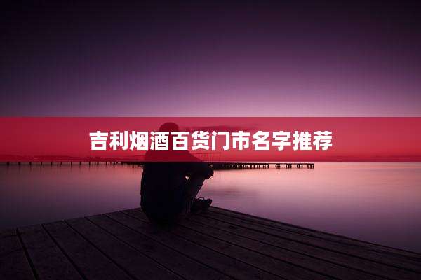 吉利烟酒百货门市名字推荐