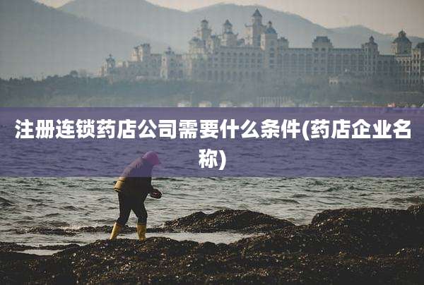 注册连锁药店公司需要什么条件(药店企业名称)