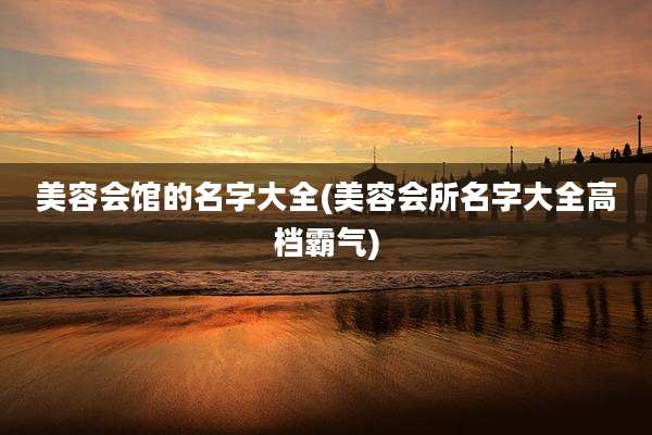 美容会馆的名字大全(美容会所名字大全高档霸气)