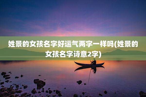 姓景的女孩名字好运气两字一样吗(姓景的女孩名字诗意2字)