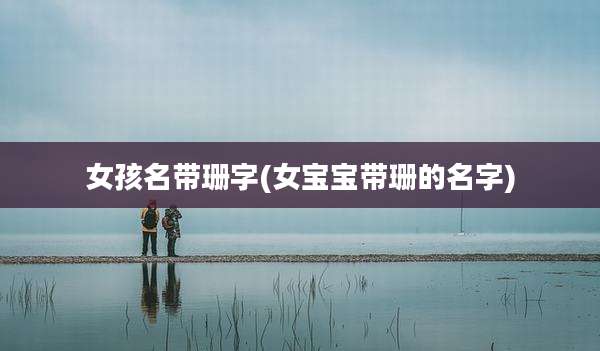 女孩名带珊字(女宝宝带珊的名字)