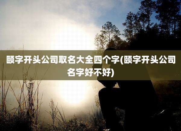 颐字开头公司取名大全四个字(颐字开头公司名字好不好)