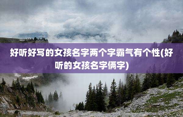 好听好写的女孩名字两个字霸气有个性(好听的女孩名字俩字)