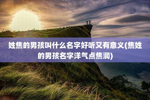 姓焦的男孩叫什么名字好听又有意义(焦姓的男孩名字洋气点焦润)