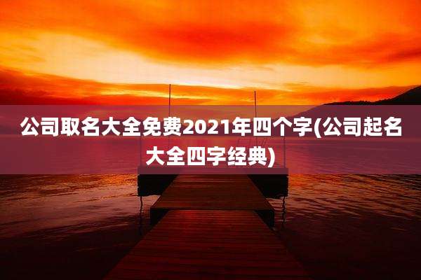 公司取名大全免费2021年四个字(公司起名大全四字经典)