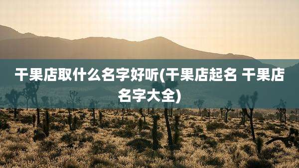 干果店取什么名字好听(干果店起名 干果店名字大全)