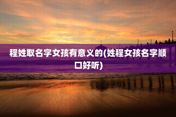程姓取名字女孩有意义的(姓程女孩名字顺口好听)