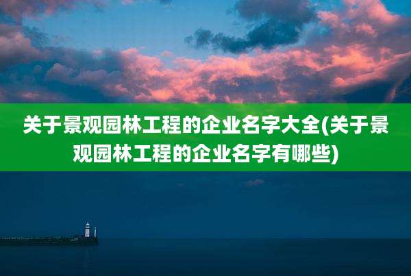 关于景观园林工程的企业名字大全(关于景观园林工程的企业名字有哪些)
