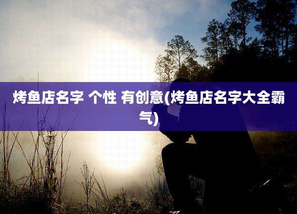 烤鱼店名字 个性 有创意(烤鱼店名字大全霸气)
