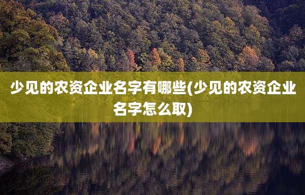 少见的农资企业名字有哪些(少见的农资企业名字怎么取)