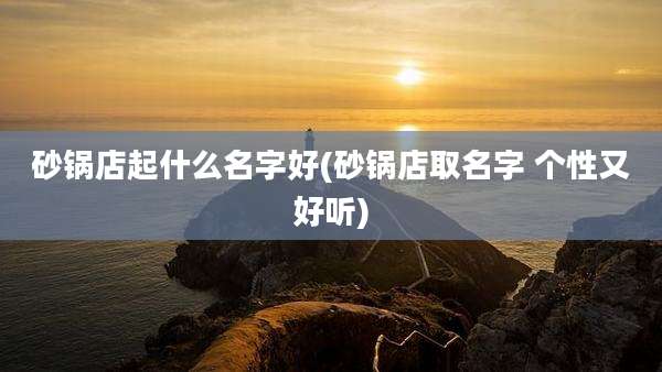 砂锅店起什么名字好(砂锅店取名字 个性又好听)